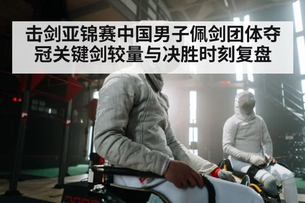 击剑亚锦赛中国男子佩剑团体夺冠关键剑较量与决胜时刻复盘 | kaiyun
