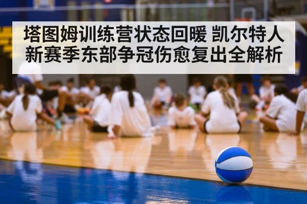 塔图姆训练营状态回暖 凯尔特人新赛季东部争冠伤愈复出全解析 | kaiyun
