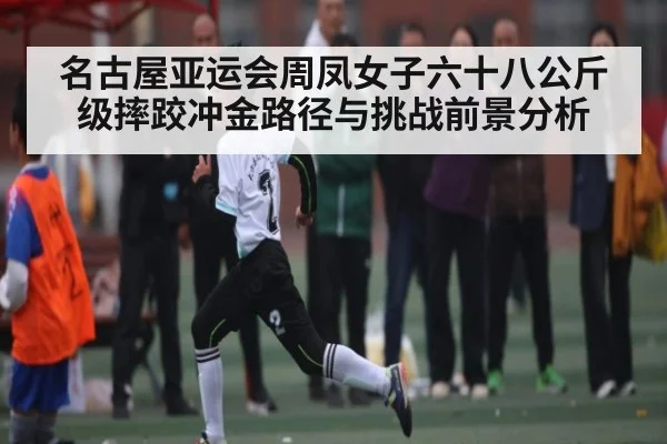 名古屋亚运会周凤女子六十八公斤级摔跤冲金路径与挑战前景分析（kaiyun）