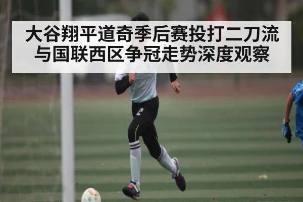 大谷翔平道奇季后赛投打二刀流与国联西区争冠走势深度观察 | kaiyun