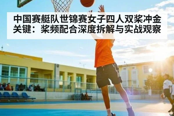 中国赛艇队世锦赛女子四人双桨冲金关键：桨频配合深度拆解与实战观察 | kaiyun