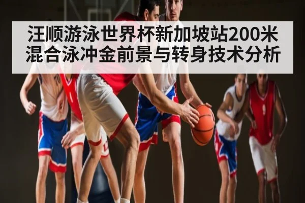 汪顺游泳世界杯新加坡站200米混合泳冲金前景与转身技术分析 | kaiyun