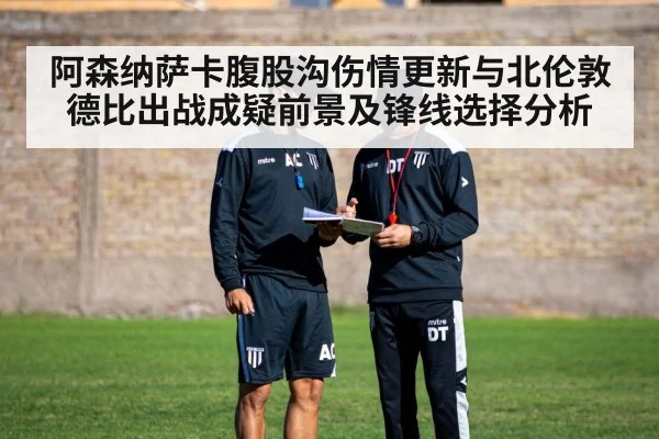 阿森纳萨卡腹股沟伤情更新与北伦敦德比出战成疑前景及锋线选择分析
