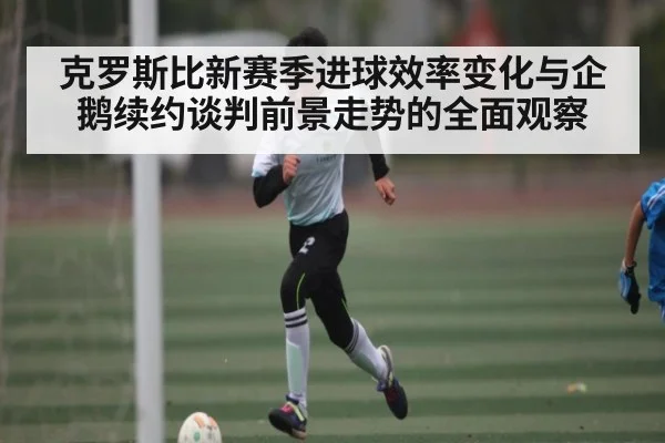 克罗斯比新赛季进球效率变化与企鹅续约谈判前景走势的全面观察