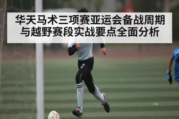 华天马术三项赛亚运会备战周期与越野赛段实战要点全面分析