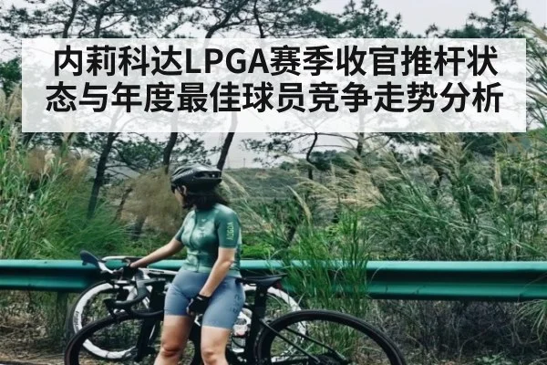 内莉科达LPGA赛季收官推杆状态与年度最佳球员竞争走势分析