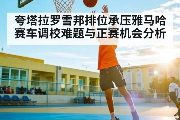 夸塔拉罗雪邦排位承压雅马哈赛车调校难题与正赛机会分析