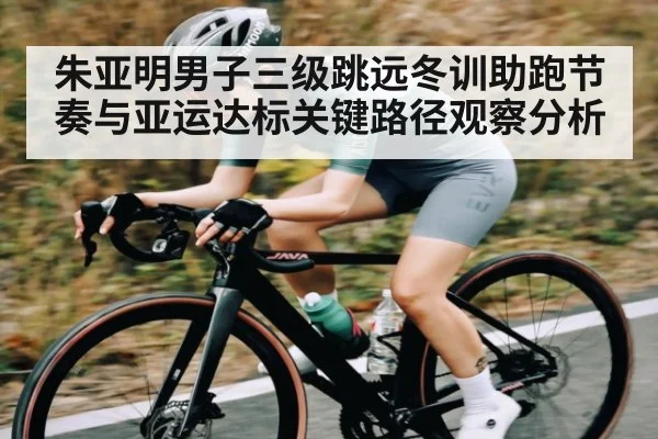 朱亚明男子三级跳远冬训助跑节奏与亚运达标关键路径观察分析 | kaiyun